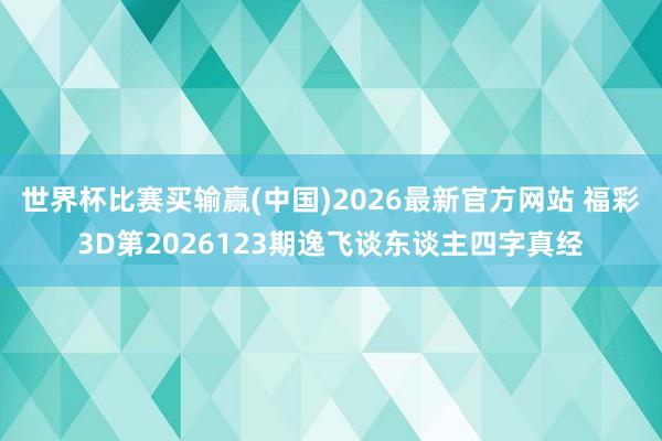 世界杯比赛买输赢(中国)2026最新官方网站 福彩3D第2026123期逸飞谈东谈主四字真经