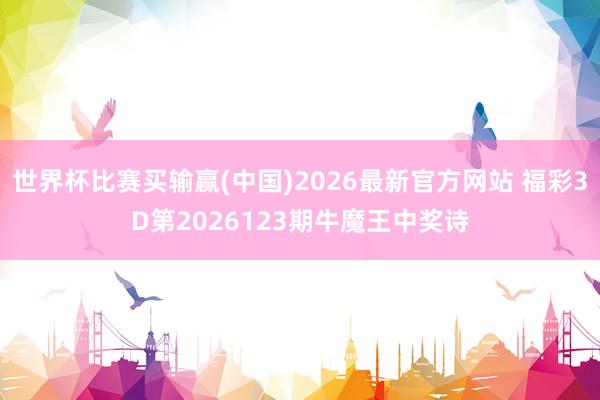 世界杯比赛买输赢(中国)2026最新官方网站 福彩3D第2026123期牛魔王中奖诗