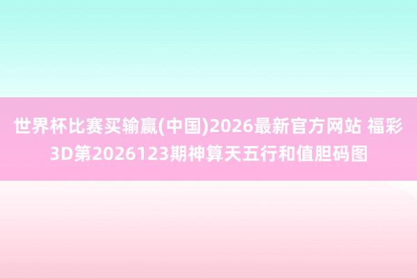 世界杯比赛买输赢(中国)2026最新官方网站 福彩3D第2026123期神算天五行和值胆码图