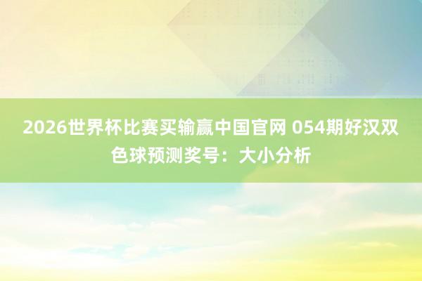 2026世界杯比赛买输赢中国官网 054期好汉双色球预测奖号：大小分析