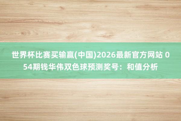 世界杯比赛买输赢(中国)2026最新官方网站 054期钱华伟双色球预测奖号：和值分析