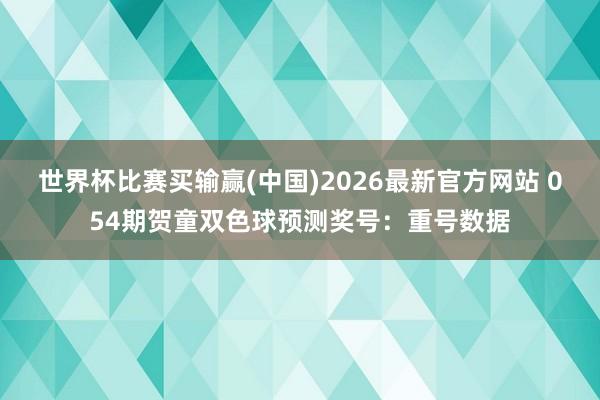世界杯比赛买输赢(中国)2026最新官方网站 054期贺童双色球预测奖号：重号数据