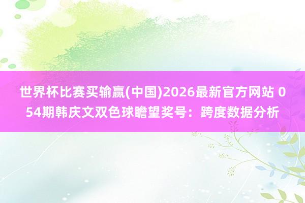 世界杯比赛买输赢(中国)2026最新官方网站 054期韩庆文双色球瞻望奖号：跨度数据分析
