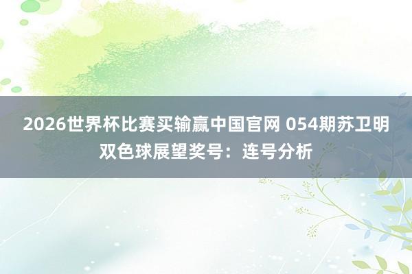 2026世界杯比赛买输赢中国官网 054期苏卫明双色球展望奖号：连号分析