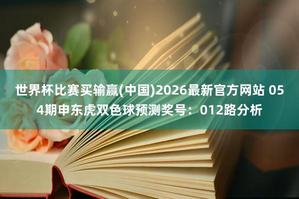 世界杯比赛买输赢(中国)2026最新官方网站 054期申东虎双色球预测奖号：012路分析