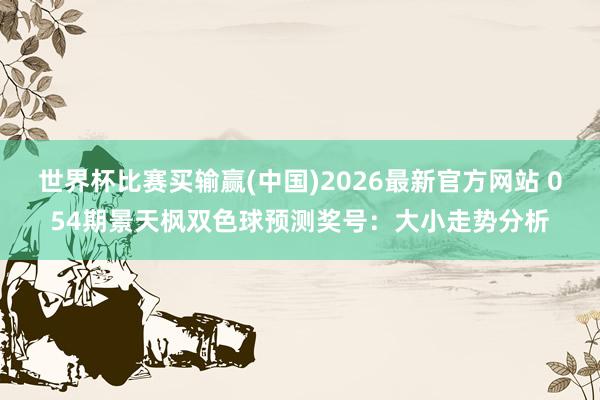 世界杯比赛买输赢(中国)2026最新官方网站 054期景天枫双色球预测奖号：大小走势分析