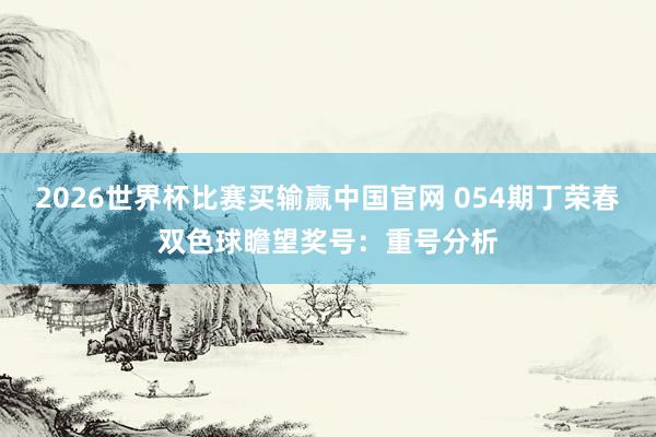 2026世界杯比赛买输赢中国官网 054期丁荣春双色球瞻望奖号：重号分析