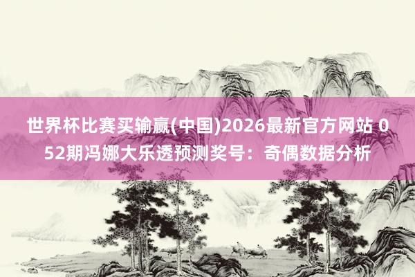 世界杯比赛买输赢(中国)2026最新官方网站 052期冯娜大乐透预测奖号：奇偶数据分析