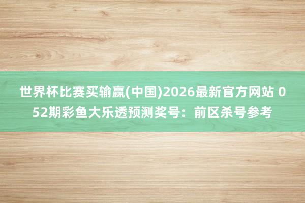 世界杯比赛买输赢(中国)2026最新官方网站 052期彩鱼大乐透预测奖号:前区杀号参考