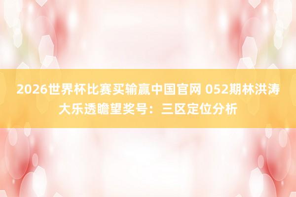 2026世界杯比赛买输赢中国官网 052期林洪涛大乐透瞻望奖号:三区定位分析