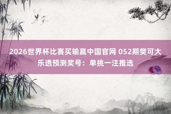 2026世界杯比赛买输赢中国官网 052期樊可大乐透预测奖号：单挑一注推选