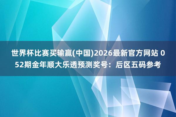 世界杯比赛买输赢(中国)2026最新官方网站 052期金年顺大乐透预测奖号：后区五码参考