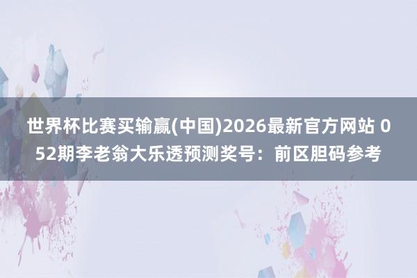 世界杯比赛买输赢(中国)2026最新官方网站 052期李老翁大乐透预测奖号：前区胆码参考