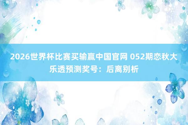 2026世界杯比赛买输赢中国官网 052期恋秋大乐透预测奖号:后离别析