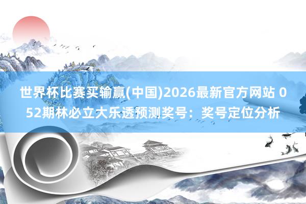 世界杯比赛买输赢(中国)2026最新官方网站 052期林必立大乐透预测奖号：奖号定位分析