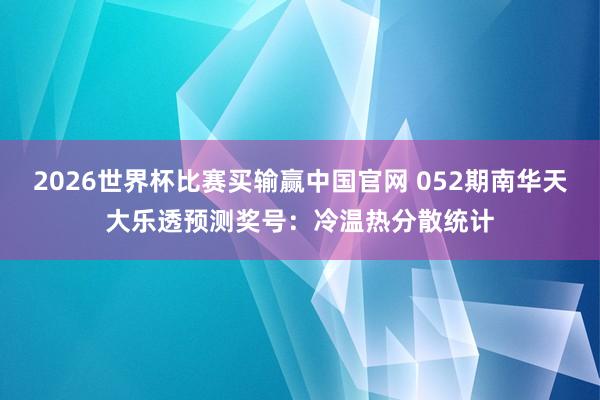 2026世界杯比赛买输赢中国官网 052期南华天大乐透预测奖号：冷温热分散统计
