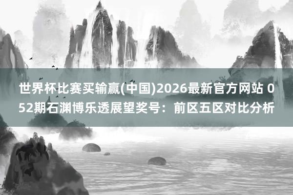 世界杯比赛买输赢(中国)2026最新官方网站 052期石渊博乐透展望奖号:前区五区对比分析