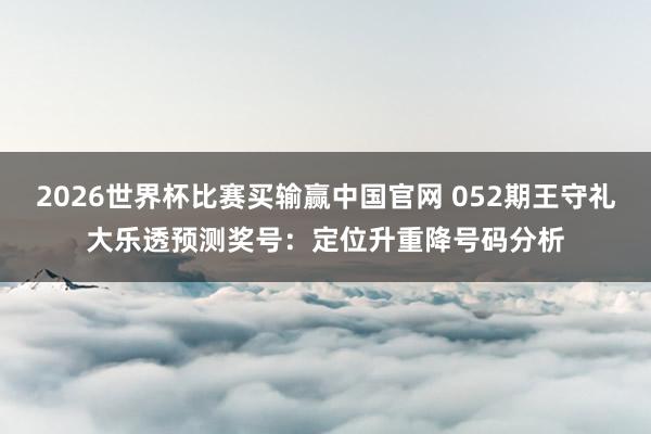 2026世界杯比赛买输赢中国官网 052期王守礼大乐透预测奖号：定位升重降号码分析