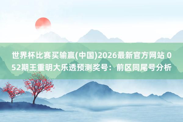 世界杯比赛买输赢(中国)2026最新官方网站 052期王重明大乐透预测奖号:前区同尾号分析