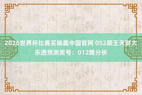 2026世界杯比赛买输赢中国官网 052期王天财大乐透预测奖号:012路分析