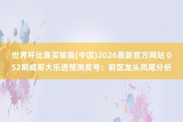 世界杯比赛买输赢(中国)2026最新官方网站 052期威哥大乐透预测奖号：前区龙头凤尾分析