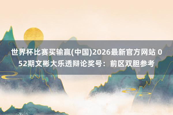 世界杯比赛买输赢(中国)2026最新官方网站 052期文彬大乐透辩论奖号：前区双胆参考