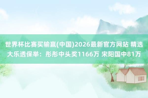 世界杯比赛买输赢(中国)2026最新官方网站 精选大乐透保举:彤彤中头奖1166万 宋阳国中81万
