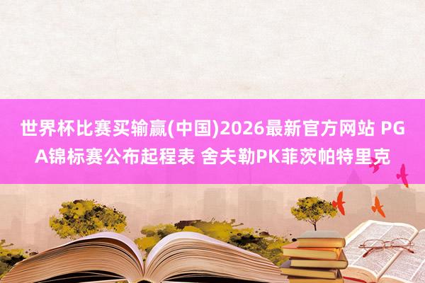 世界杯比赛买输赢(中国)2026最新官方网站 PGA锦标赛公布起程表 舍夫勒PK菲茨帕特里克