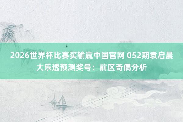2026世界杯比赛买输赢中国官网 052期袁启晨大乐透预测奖号：前区奇偶分析