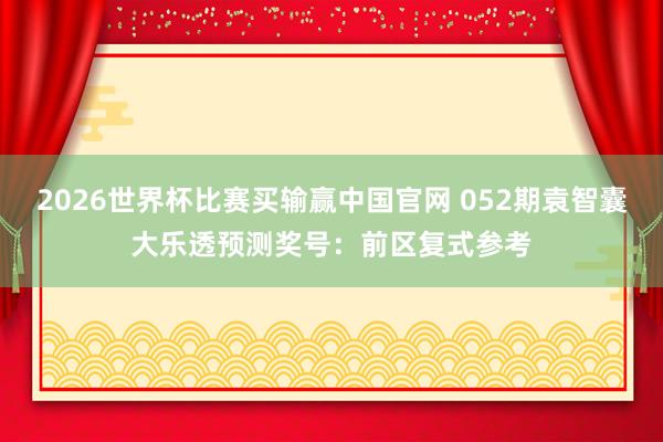 2026世界杯比赛买输赢中国官网 052期袁智囊大乐透预测奖号：前区复式参考