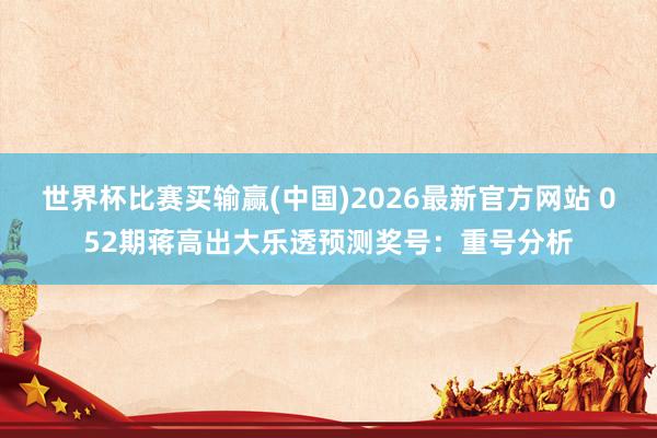 世界杯比赛买输赢(中国)2026最新官方网站 052期蒋高出大乐透预测奖号：重号分析