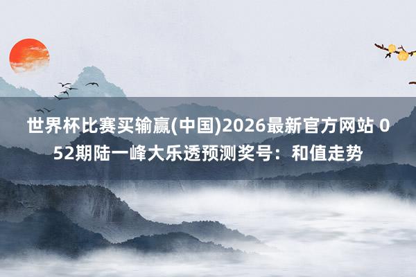 世界杯比赛买输赢(中国)2026最新官方网站 052期陆一峰大乐透预测奖号：和值走势