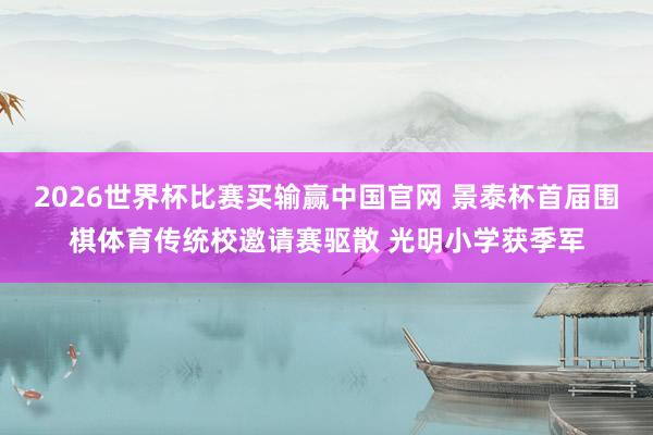 2026世界杯比赛买输赢中国官网 景泰杯首届围棋体育传统校邀请赛驱散 光明小学获季军