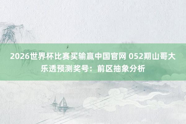 2026世界杯比赛买输赢中国官网 052期山哥大乐透预测奖号:前区抽象分析