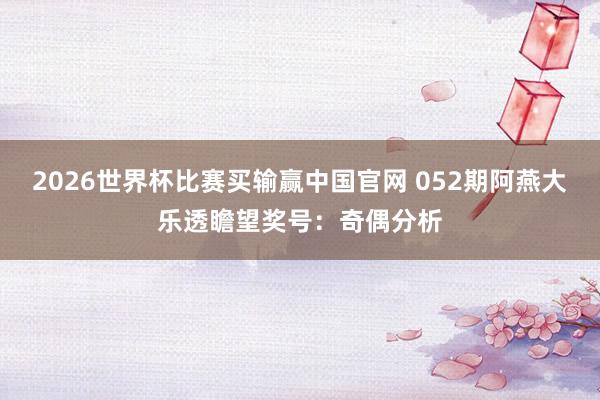 2026世界杯比赛买输赢中国官网 052期阿燕大乐透瞻望奖号：奇偶分析
