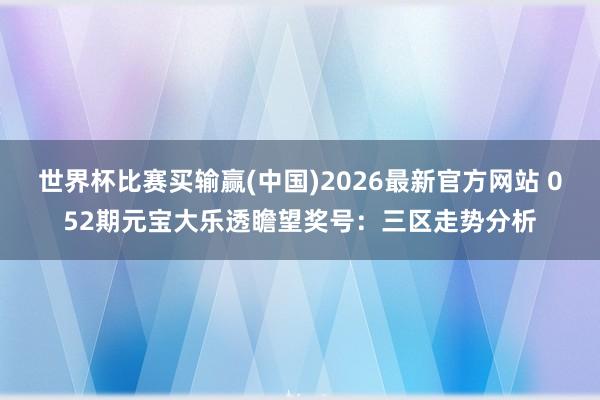 世界杯比赛买输赢(中国)2026最新官方网站 052期元宝大乐透瞻望奖号：三区走势分析