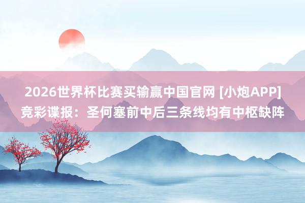 2026世界杯比赛买输赢中国官网 [小炮APP]竞彩谍报：圣何塞前中后三条线均有中枢缺阵