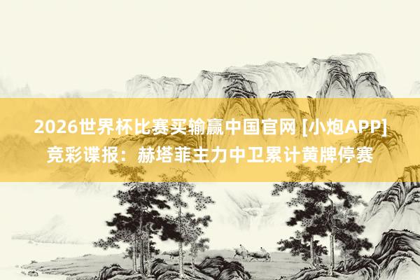 2026世界杯比赛买输赢中国官网 [小炮APP]竞彩谍报：赫塔菲主力中卫累计黄牌停赛