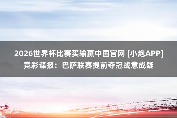 2026世界杯比赛买输赢中国官网 [小炮APP]竞彩谍报：巴萨联赛提前夺冠战意成疑