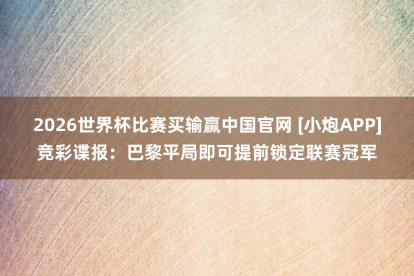 2026世界杯比赛买输赢中国官网 [小炮APP]竞彩谍报：巴黎平局即可提前锁定联赛冠军