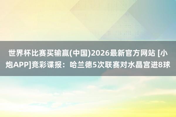 世界杯比赛买输赢(中国)2026最新官方网站 [小炮APP]竞彩谍报：哈兰德5次联赛对水晶宫进8球