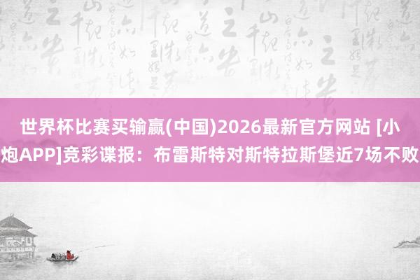 世界杯比赛买输赢(中国)2026最新官方网站 [小炮APP]竞彩谍报：布雷斯特对斯特拉斯堡近7场不败