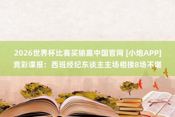 2026世界杯比赛买输赢中国官网 [小炮APP]竞彩谍报：西班经纪东谈主主场相接8场不堪