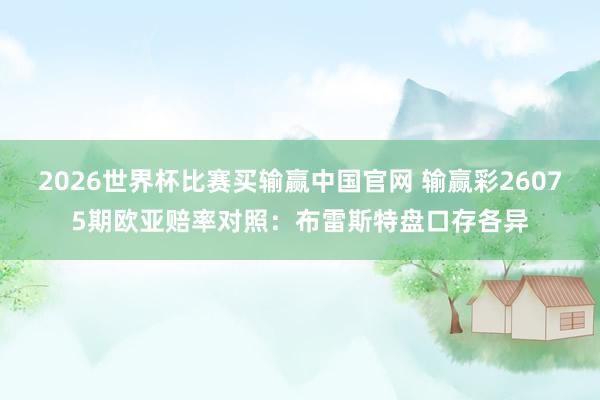 2026世界杯比赛买输赢中国官网 输赢彩26075期欧亚赔率对照:布雷斯特盘口存各异