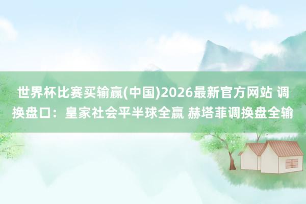世界杯比赛买输赢(中国)2026最新官方网站 调换盘口：皇家社会平半球全赢 赫塔菲调换盘全输