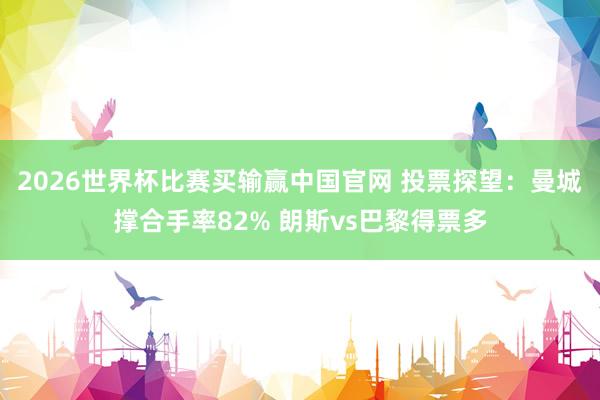 2026世界杯比赛买输赢中国官网 投票探望：曼城撑合手率82% 朗斯vs巴黎得票多