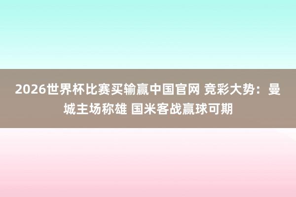 2026世界杯比赛买输赢中国官网 竞彩大势：曼城主场称雄 国米客战赢球可期