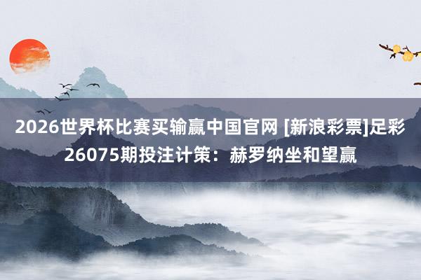 2026世界杯比赛买输赢中国官网 [新浪彩票]足彩26075期投注计策：赫罗纳坐和望赢