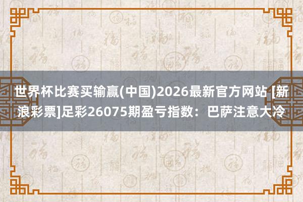 世界杯比赛买输赢(中国)2026最新官方网站 [新浪彩票]足彩26075期盈亏指数：巴萨注意大冷