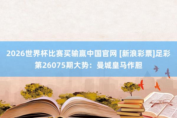 2026世界杯比赛买输赢中国官网 [新浪彩票]足彩第26075期大势：曼城皇马作胆